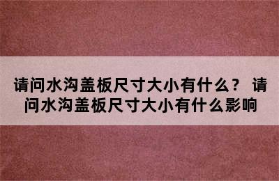 请问水沟盖板尺寸大小有什么？ 请问水沟盖板尺寸大小有什么影响